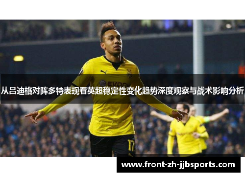 从吕迪格对阵多特表现看英超稳定性变化趋势深度观察与战术影响分析