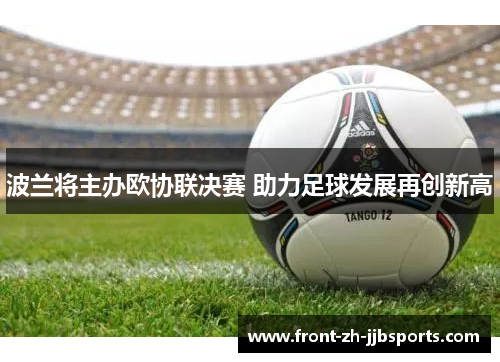 波兰将主办欧协联决赛 助力足球发展再创新高 波兰将主办欧协联决赛 助力足球发展再创新高