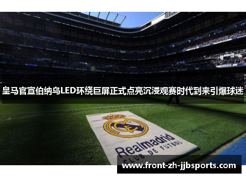 皇马官宣伯纳乌LED环绕巨屏正式点亮沉浸观赛时代到来引爆球迷 皇马官宣伯纳乌LED环绕巨屏正式点亮沉浸观赛时代到来引爆球迷